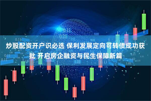 炒股配资开户识必选 保利发展定向可转债成功获批 开启房企融资与民生保障新篇