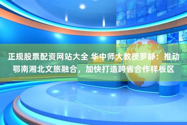正规股票配资网站大全 华中师大教授罗静：推动鄂南湘北文旅融合，加快打造跨省合作样板区