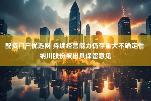 配资门户优选网 持续经营能力仍存重大不确定性 纳川股份被出具保留意见