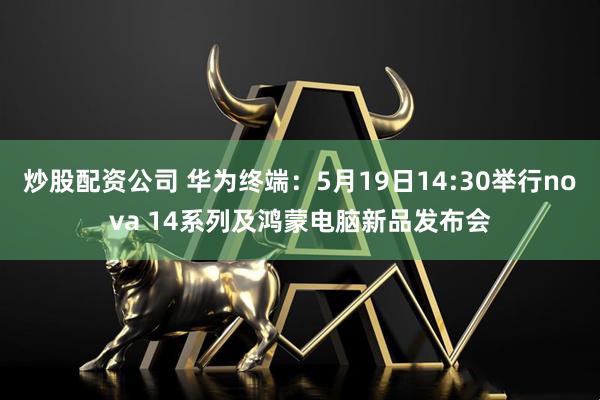 炒股配资公司 华为终端：5月19日14:30举行nova 14系列及鸿蒙电脑新品发布会