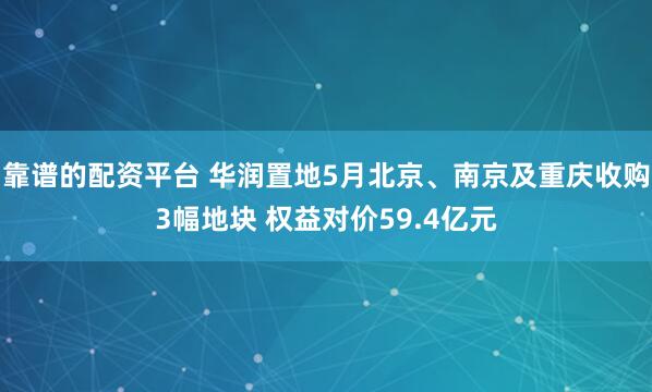 靠谱的配资平台 华润置地5月北京、南京及重庆收购3幅地块 权益对价59.4亿元