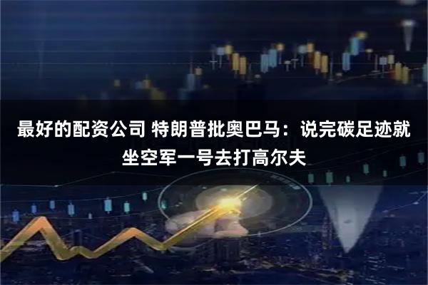 最好的配资公司 特朗普批奥巴马：说完碳足迹就坐空军一号去打高尔夫