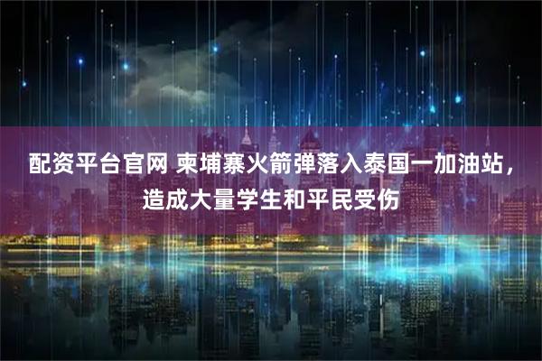 配资平台官网 柬埔寨火箭弹落入泰国一加油站，造成大量学生和平民受伤