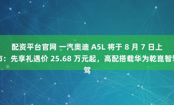 配资平台官网 一汽奥迪 A5L 将于 8 月 7 日上市：先享礼遇价 25.68 万元起，高配搭载华为乾崑智驾