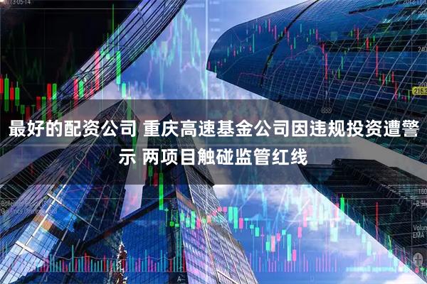 最好的配资公司 重庆高速基金公司因违规投资遭警示 两项目触碰监管红线