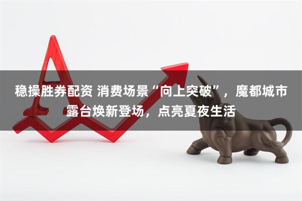 稳操胜券配资 消费场景“向上突破”，魔都城市露台焕新登场，点亮夏夜生活