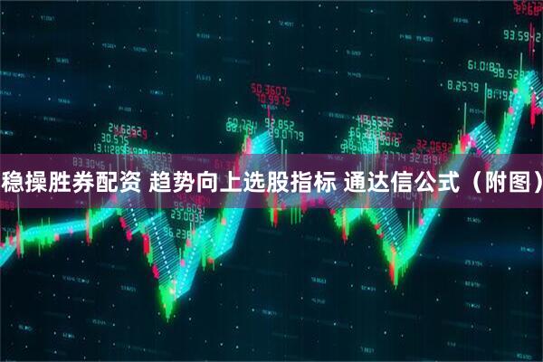 稳操胜券配资 趋势向上选股指标 通达信公式（附图）