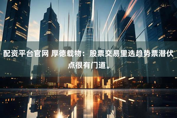 配资平台官网 厚德载物：股票交易里选趋势票潜伏点很有门道。