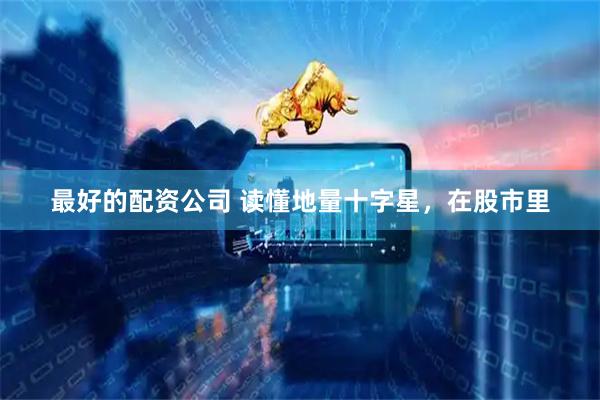 最好的配资公司 读懂地量十字星，在股市里