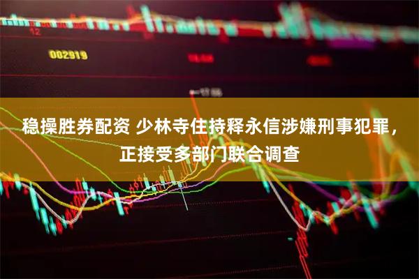 稳操胜券配资 少林寺住持释永信涉嫌刑事犯罪，正接受多部门联合调查