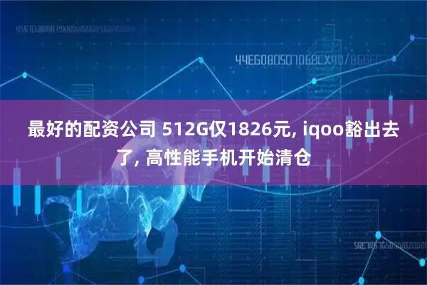 最好的配资公司 512G仅1826元, iqoo豁出去了, 高性能手机开始清仓