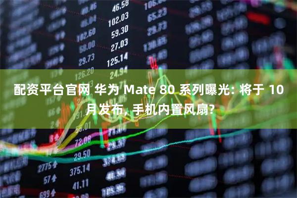 配资平台官网 华为 Mate 80 系列曝光: 将于 10 月发布, 手机内置风扇?