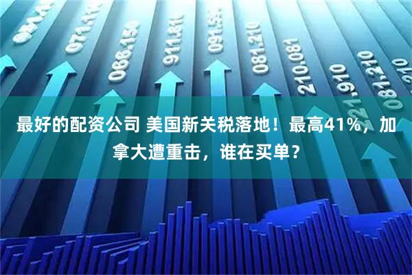 最好的配资公司 美国新关税落地！最高41%，加拿大遭重击，谁在买单？