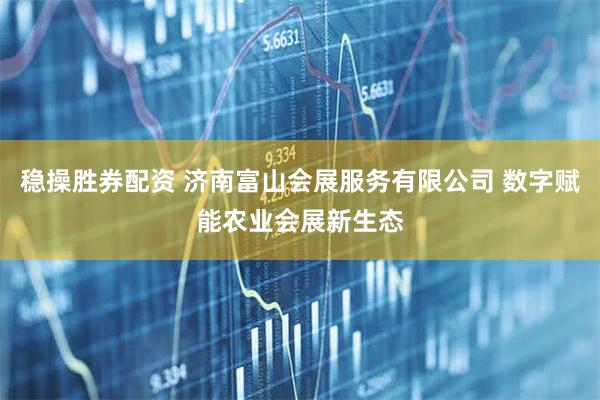稳操胜券配资 济南富山会展服务有限公司 数字赋能农业会展新生态