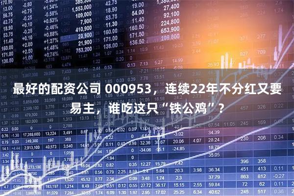 最好的配资公司 000953，连续22年不分红又要易主，谁吃这只“铁公鸡”？