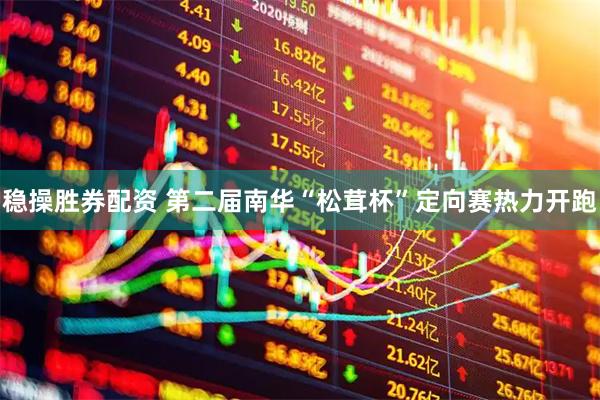 稳操胜券配资 第二届南华“松茸杯”定向赛热力开跑
