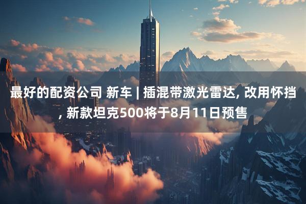 最好的配资公司 新车 | 插混带激光雷达, 改用怀挡, 新款坦克500将于8月11日预售