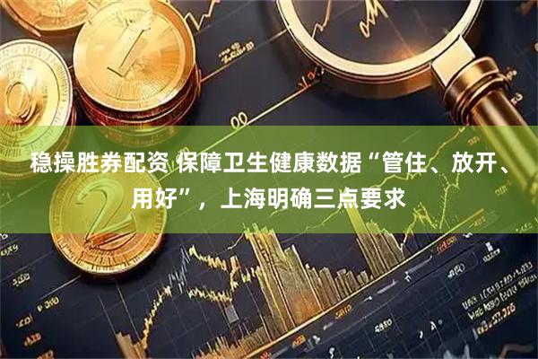 稳操胜券配资 保障卫生健康数据“管住、放开、用好”，上海明确三点要求