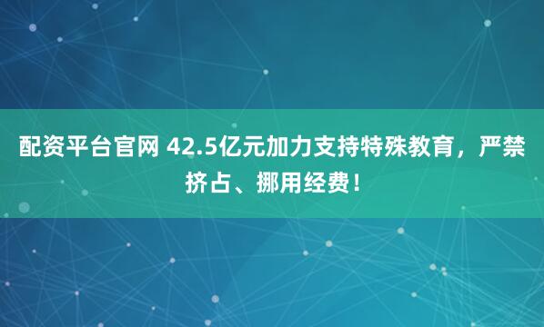 配资平台官网 42.5亿元加力支持特殊教育，严禁挤占、挪用经费！