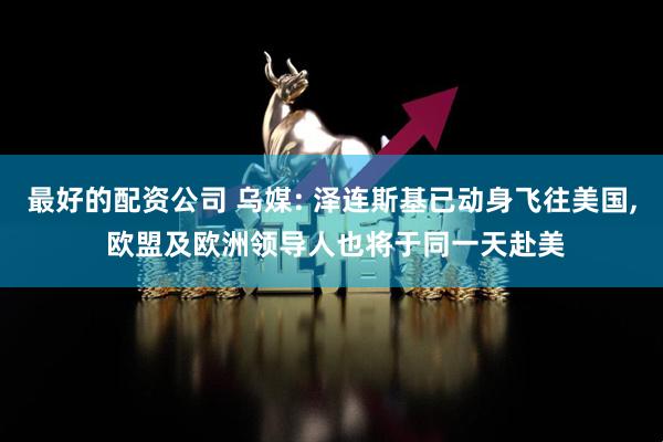 最好的配资公司 乌媒: 泽连斯基已动身飞往美国, 欧盟及欧洲领导人也将于同一天赴美