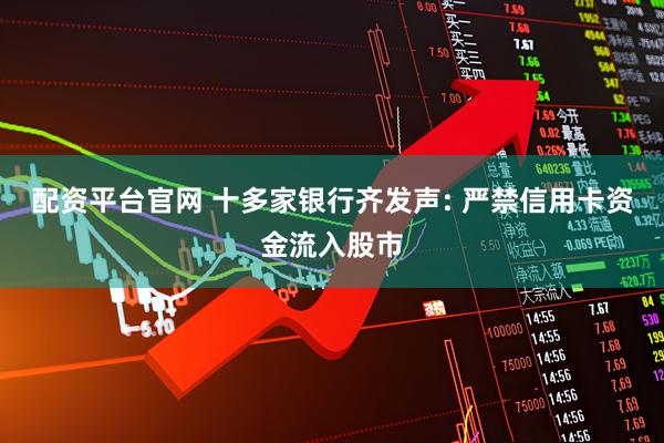 配资平台官网 十多家银行齐发声: 严禁信用卡资金流入股市