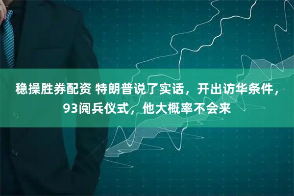 稳操胜券配资 特朗普说了实话，开出访华条件，93阅兵仪式，他大概率不会来