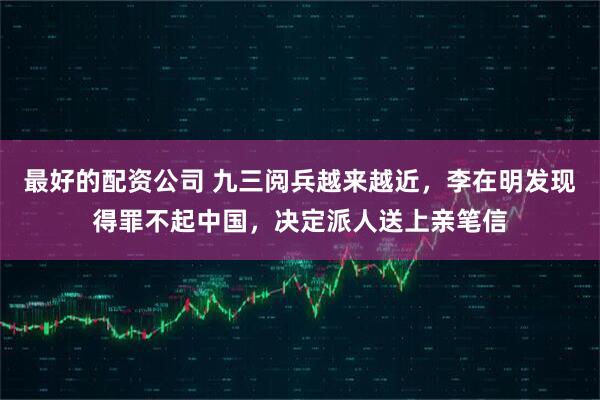 最好的配资公司 九三阅兵越来越近，李在明发现得罪不起中国，决定派人送上亲笔信
