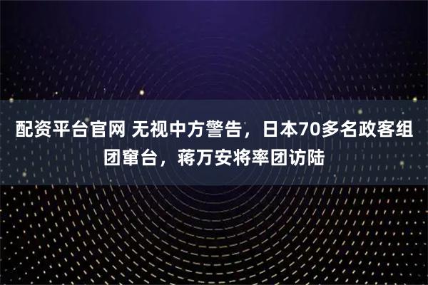 配资平台官网 无视中方警告，日本70多名政客组团窜台，蒋万安将率团访陆