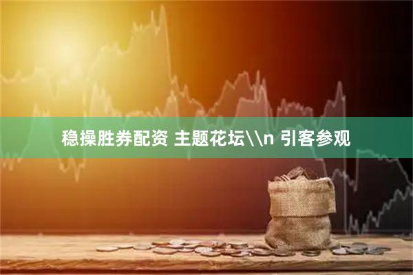 稳操胜券配资 主题花坛\n 引客参观