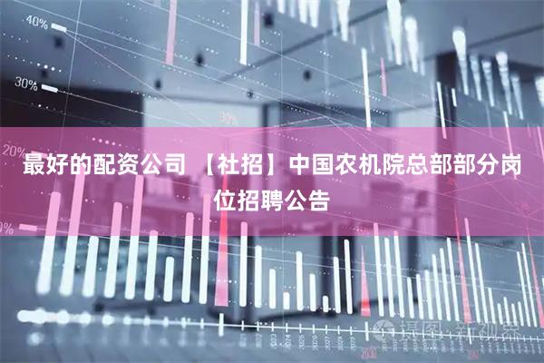 最好的配资公司 【社招】中国农机院总部部分岗位招聘公告