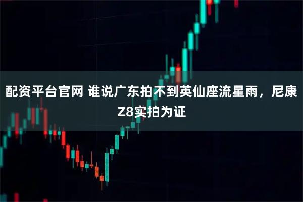 配资平台官网 谁说广东拍不到英仙座流星雨，尼康Z8实拍为证