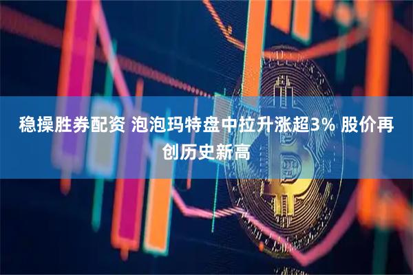 稳操胜券配资 泡泡玛特盘中拉升涨超3% 股价再创历史新高