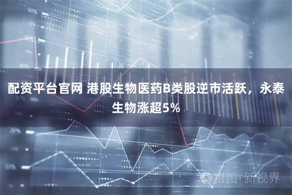 配资平台官网 港股生物医药B类股逆市活跃，永泰生物涨超5%