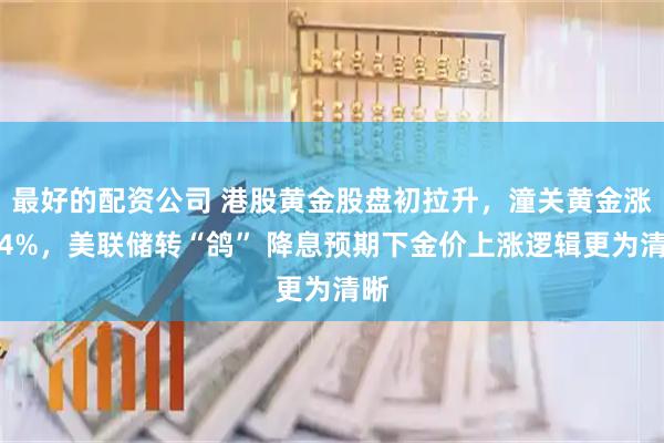 最好的配资公司 港股黄金股盘初拉升，潼关黄金涨超4%，美联储转“鸽” 降息预期下金价上涨逻辑更为清晰