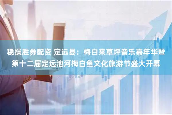 稳操胜券配资 定远县：梅白来草坪音乐嘉年华暨第十二届定远池河梅白鱼文化旅游节盛大开幕