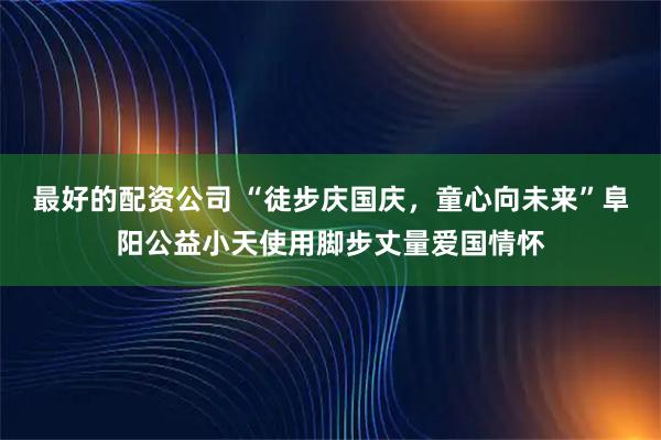 最好的配资公司 “徒步庆国庆，童心向未来”阜阳公益小天使用脚步丈量爱国情怀