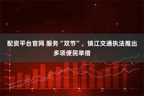 配资平台官网 服务“双节”，镇江交通执法推出多项便民举措