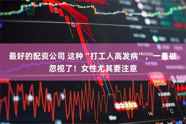 最好的配资公司 这种“打工人高发病”，一直被忽视了！女性尤其要注意