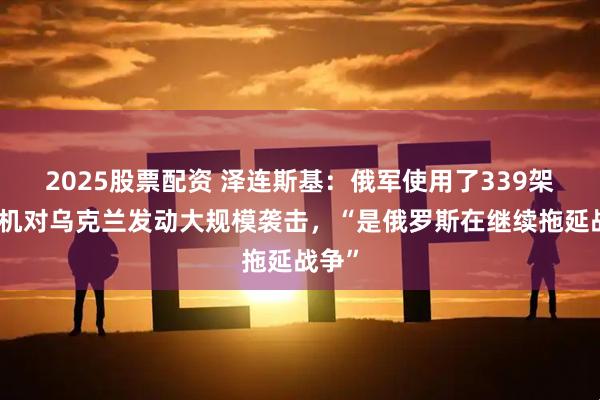 2025股票配资 泽连斯基：俄军使用了339架无人机对乌克兰发动大规模袭击，“是俄罗斯在继续拖延战争”