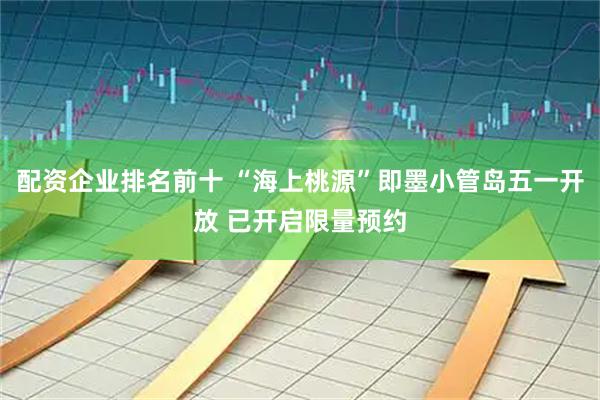 配资企业排名前十 “海上桃源”即墨小管岛五一开放 已开启限量预约