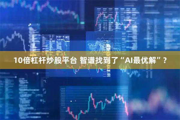 10倍杠杆炒股平台 智谱找到了“AI最优解”？