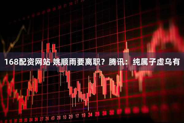 168配资网站 姚顺雨要离职？腾讯：纯属子虚乌有