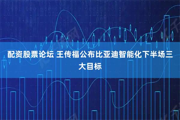 配资股票论坛 王传福公布比亚迪智能化下半场三大目标