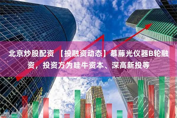北京炒股配资 【投融资动态】慕藤光仪器B轮融资，投资方为哇牛资本、深高新投等