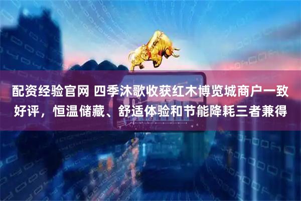 配资经验官网 四季沐歌收获红木博览城商户一致好评,恒温储藏、舒适体验和节能降耗三者兼得