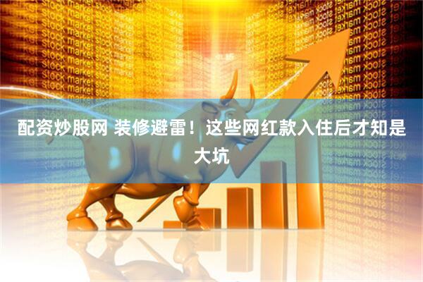 配资炒股网 装修避雷！这些网红款入住后才知是大坑