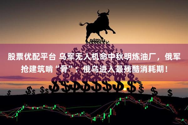 股票优配平台 乌军无人机命中秋明炼油厂，俄军抢建筑啃“骨”：俄乌进入最残酷消耗期！