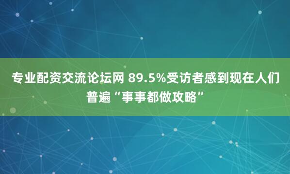 专业配资交流论坛网 89.5%受访者感到现在人们普遍“事事都做攻略”