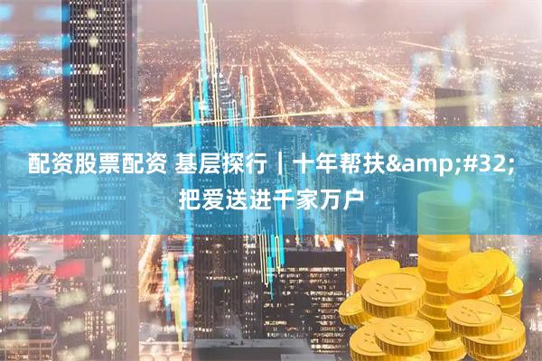 配资股票配资 基层探行｜十年帮扶 把爱送进千家万户