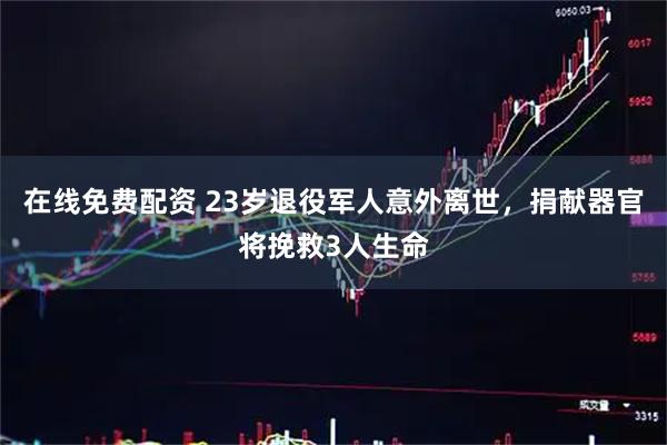 在线免费配资 23岁退役军人意外离世,捐献器官将挽救3人生命